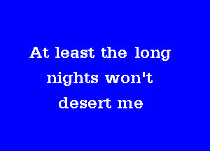 At least the long

nights won't
desert me