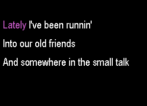 Lately I've been runnin'

Into our old friends

And somewhere in the small talk