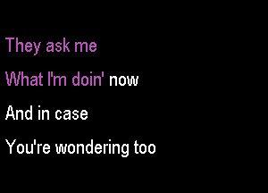 They ask me
What I'm doin' now

And in case

You're wondering too