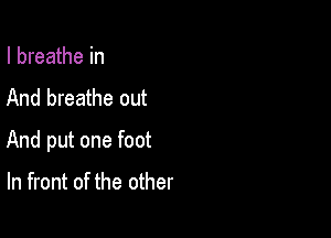 I breathe in
And breathe out

And put one foot

In front of the other