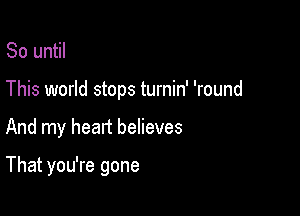 So until

This world stops turnin' 'round

And my head believes

That you're gone