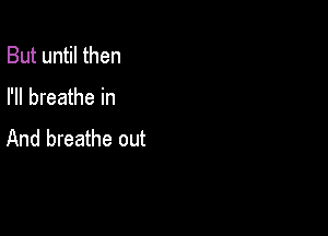 But until then

I'll breathe in

And breathe out