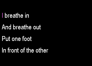 I breathe in
And breathe out

Put one foot

In front of the other