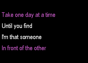 Take one day at a time

Until you fmd
I'm that someone

In front of the other