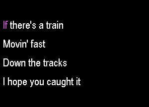 If there's a train
Movin' fast

Down the tracks

I hope you caught it
