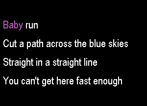 Baby run
Cut a path across the blue skies

Straight in a straight line

You can't get here fast enough