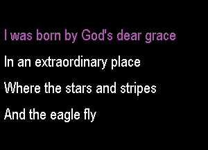 I was born by God's dear grace

In an extraordinary place

Where the stars and stripes

And the eagle Hy