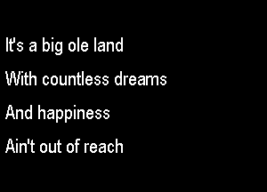 Ifs a big ole land

With countless dreams
And happiness

Ain't out of reach