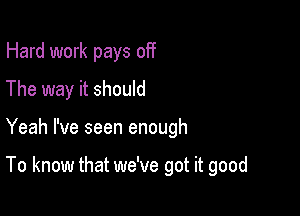 Hard work pays off
The way it should

Yeah I've seen enough

To know that we've got it good