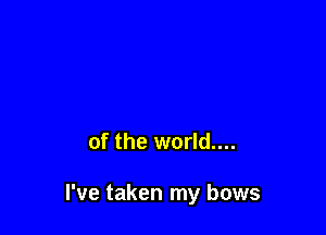 of the world....

I've taken my bows