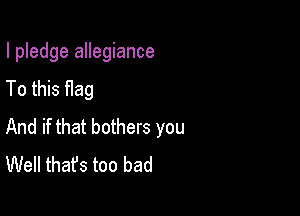 I pledge allegiance

To this Hag
And if that bothers you
Well that's too bad