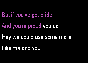 But if you've got pride
And you're proud you do

Hey we could use some more

Like me and you