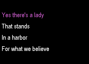 Yes there's a lady

That stands
In a harbor

For what we believe