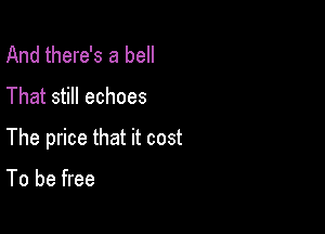 And there's a bell
That still echoes

The price that it cost

To be free