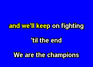 and we'll keep on fighting

'til the end

We are the champions