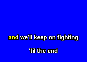 and we'll keep on fighting

'til the end