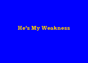 He's My Weakness