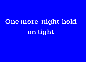 One more night hold

on tight