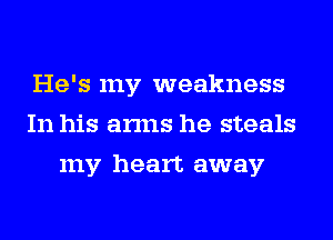 He's my weakness
In his arms he steals
my heart away