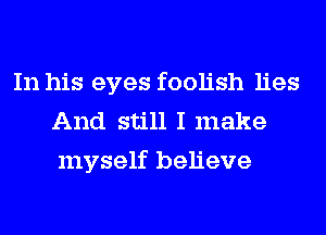 In his eyes foolish lies
And still I make
myself believe