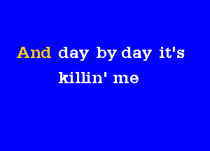 And day by day it's

killin' me