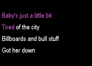 Babst just a little bit
Tired of the city

Billboards and bull stuif

Got her down