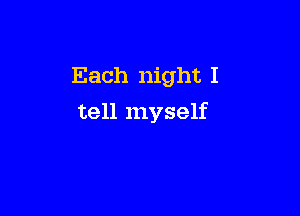 Each night I

tell myself