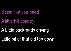 Seem like you need

A little hill country
A Little backroads driving
Little bit of that old top down