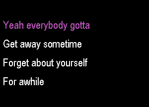 Yeah everybody gotta

Get away sometime
Forget about yourself

For awhile