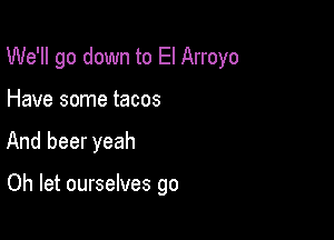 We'll go down to El Arroyo

Have some tacos
And beer yeah

Oh let ourselves go