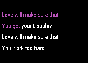 Love will make sure that

You got your troubles

Love will make sure that

You work too hard