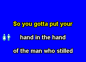 So you gotta put your

MP hand in the hand

of the man who stilled