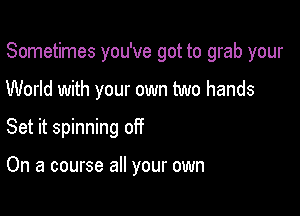 Sometimes you've got to grab your

World with your own two hands

Set it spinning off

On a course all your own