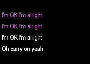 I'm OK I'm alright
I'm OK I'm alright

I'm OK I'm alright

Oh carry on yeah