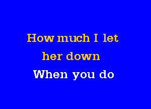 How much I let
her down

When you do