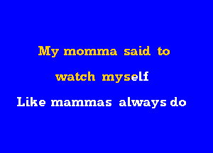 My momma said to

watch myself

Like mammas always do