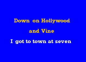 Down on Hollywood

and. Vine

I got to town at seven