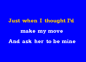 J ust when I thought I'd

make my move

And ask her to be mine