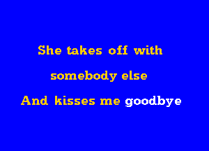 She takes off with

somebody else

And kisses me goodbye