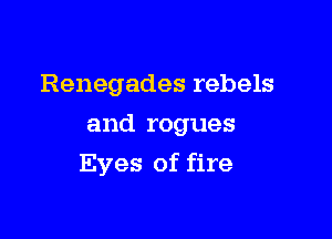 Renegades rebels
and rogues

Eyes of fire