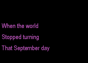 When the world
Stopped turning

That September day