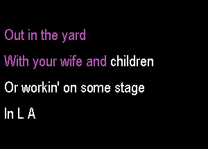 Out in the yard
With your wife and children

Or workin' on some stage
In L A