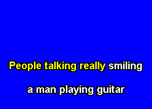 People talking really smiling

a man playing guitar