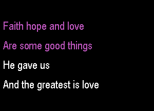 Faith hope and love

Are some good things

He gave us

And the greatest is love