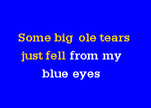 Some big ole tears

just fell from my

blue eyes