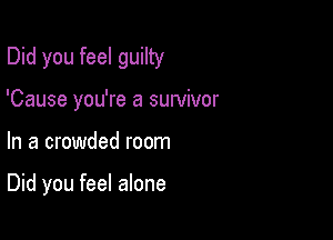 Did you feel guilty

'Cause you're a survivor
In a crowded room

Did you feel alone