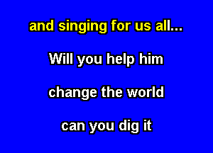 and singing for us all...

Will you help him

change the world

can you dig it