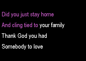 Did you just stay home

And cling tied to your family

Thank God you had

Somebody to love