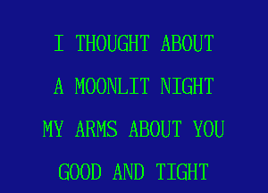 I THOUGHT ABOUT
A MOONLIT NIGHT
MY ARMS ABOUT YOU

GOOD AND TIGHT l