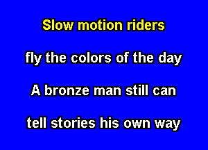 Slow motion riders
fly the colors of the day

A bronze man still can

tell stories his own way